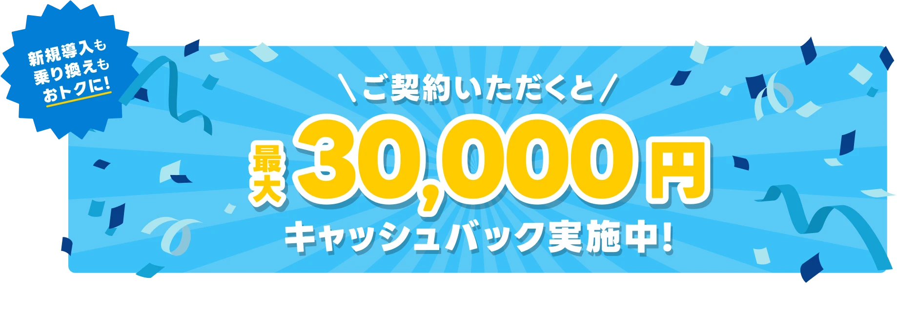 新規導入も乗り換えもおトクに！ ご契約いただくと最大30,000円キャッシュバック実施中!