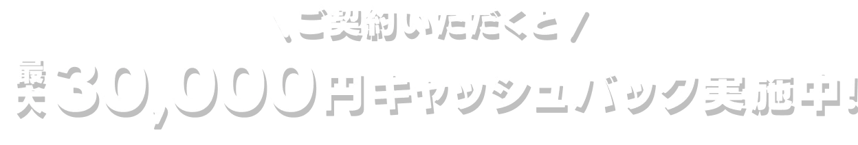 ご契約いただくと最大30,000円キャッシュバック実施中!